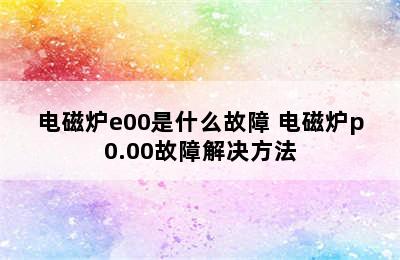 电磁炉e00是什么故障 电磁炉p0.00故障解决方法